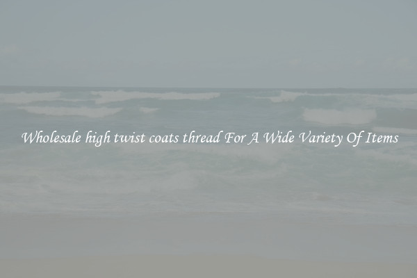 Wholesale high twist coats thread For A Wide Variety Of Items