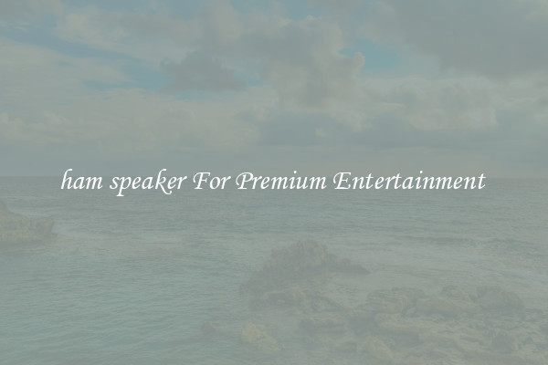 ham speaker For Premium Entertainment 