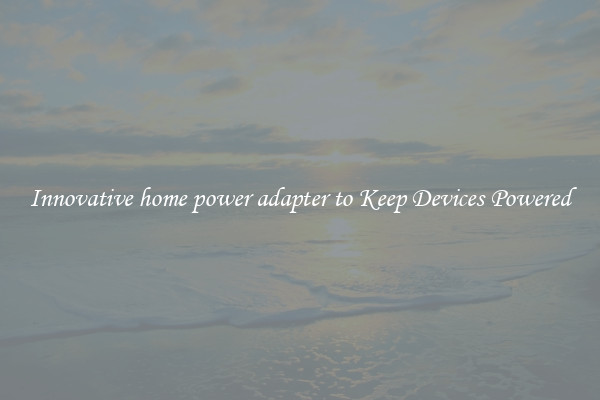 Innovative home power adapter to Keep Devices Powered