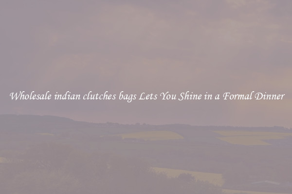 Wholesale indian clutches bags Lets You Shine in a Formal Dinner