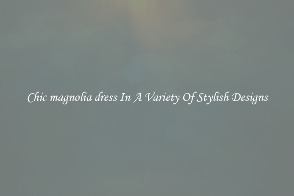 Chic magnolia dress In A Variety Of Stylish Designs