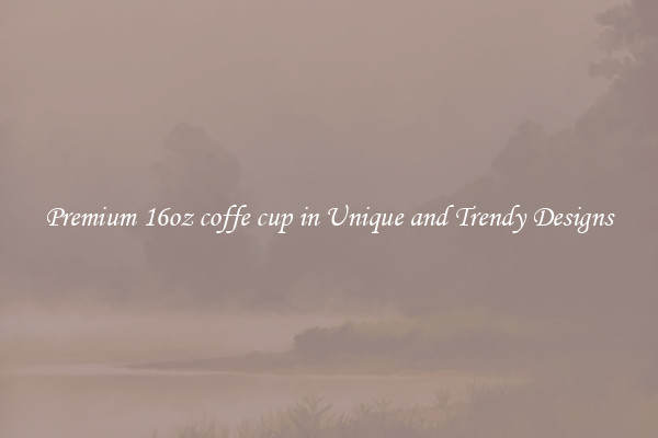 Premium 16oz coffe cup in Unique and Trendy Designs