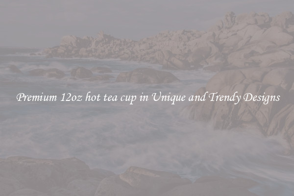 Premium 12oz hot tea cup in Unique and Trendy Designs