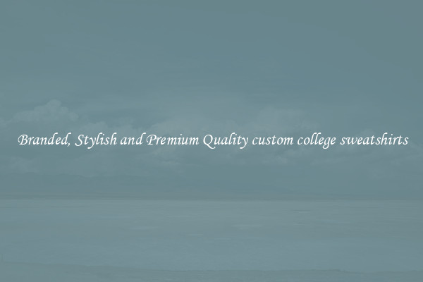 Branded, Stylish and Premium Quality custom college sweatshirts