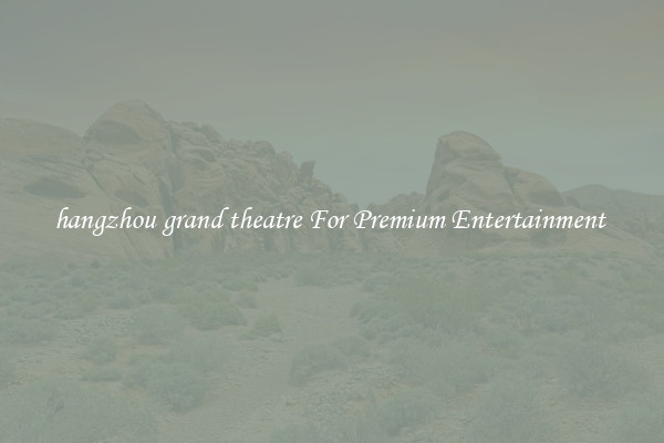hangzhou grand theatre For Premium Entertainment 