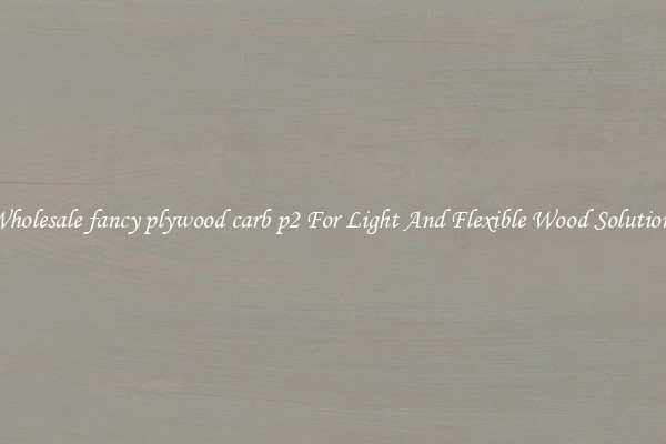 Wholesale fancy plywood carb p2 For Light And Flexible Wood Solutions