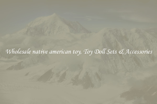 Wholesale native american toy, Toy Doll Sets & Accessories