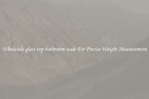 Wholesale glass top bathroom scale For Precise Weight Measurement