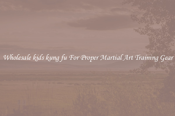 Wholesale kids kung fu For Proper Martial Art Training Gear