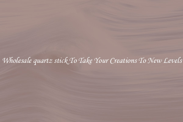Wholesale quartz stick To Take Your Creations To New Levels