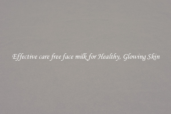 Effective care free face milk for Healthy, Glowing Skin