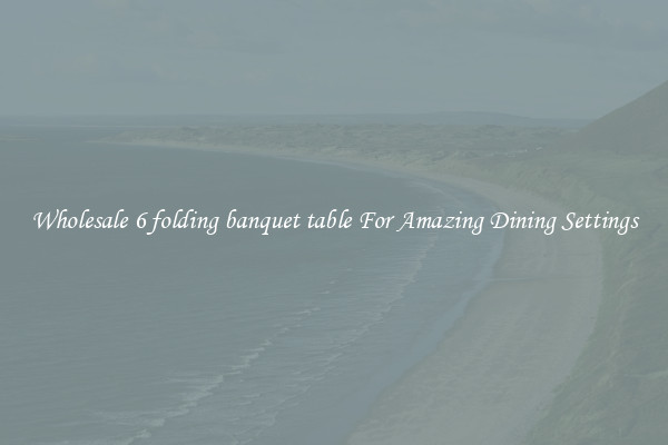 Wholesale 6 folding banquet table For Amazing Dining Settings
