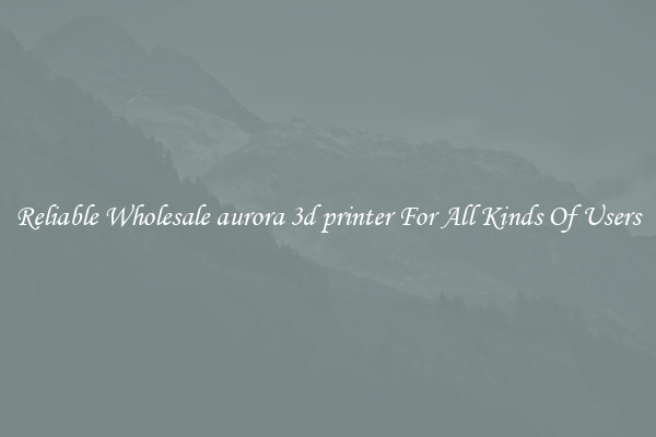 Reliable Wholesale aurora 3d printer For All Kinds Of Users