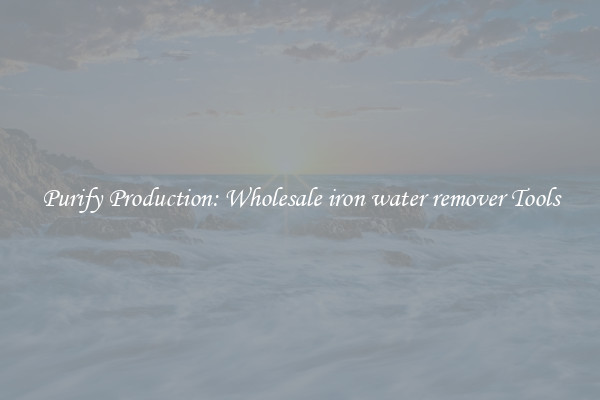 Purify Production: Wholesale iron water remover Tools