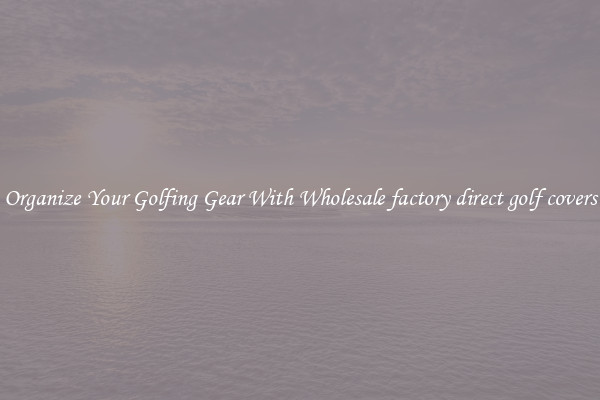 Organize Your Golfing Gear With Wholesale factory direct golf covers