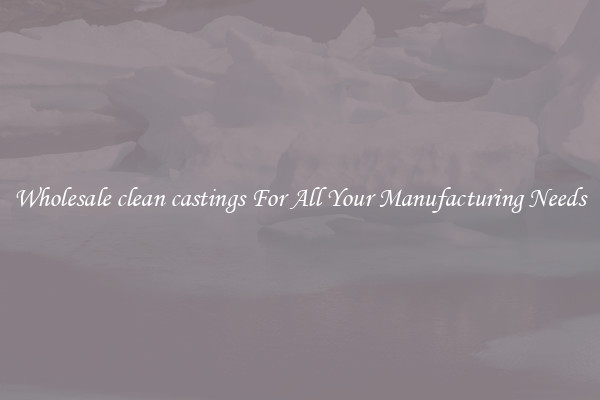 Wholesale clean castings For All Your Manufacturing Needs