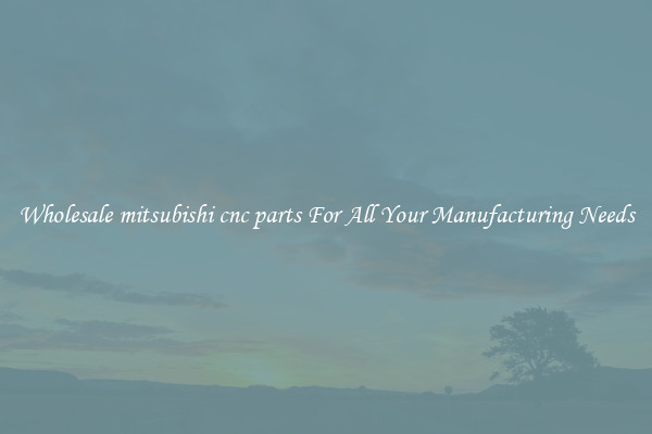 Wholesale mitsubishi cnc parts For All Your Manufacturing Needs
