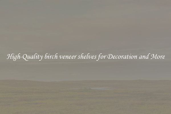 High-Quality birch veneer shelves for Decoration and More