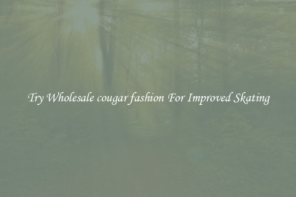 Try Wholesale cougar fashion For Improved Skating