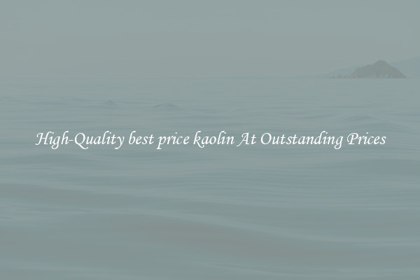 High-Quality best price kaolin At Outstanding Prices