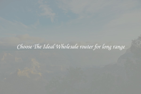 Choose The Ideal Wholesale router for long range
