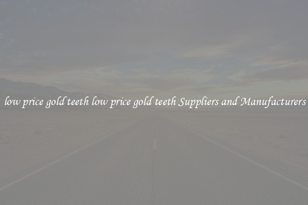 low price gold teeth low price gold teeth Suppliers and Manufacturers