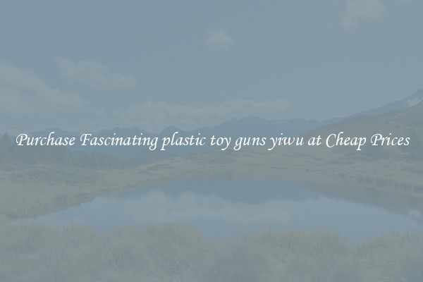 Purchase Fascinating plastic toy guns yiwu at Cheap Prices
