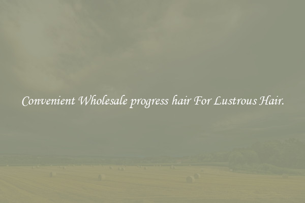 Convenient Wholesale progress hair For Lustrous Hair.