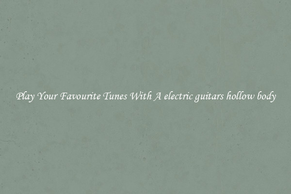 Play Your Favourite Tunes With A electric guitars hollow body