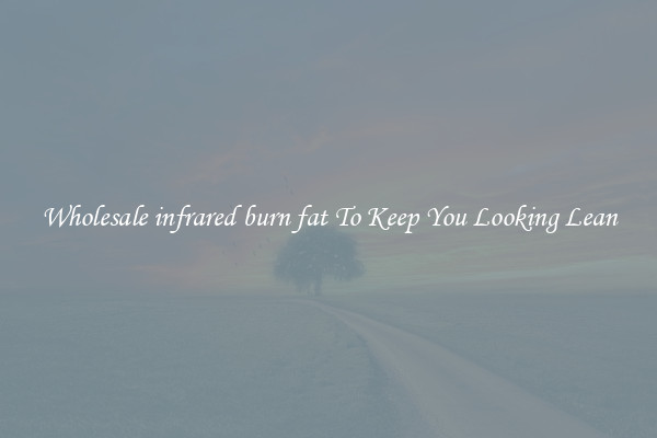 Wholesale infrared burn fat To Keep You Looking Lean