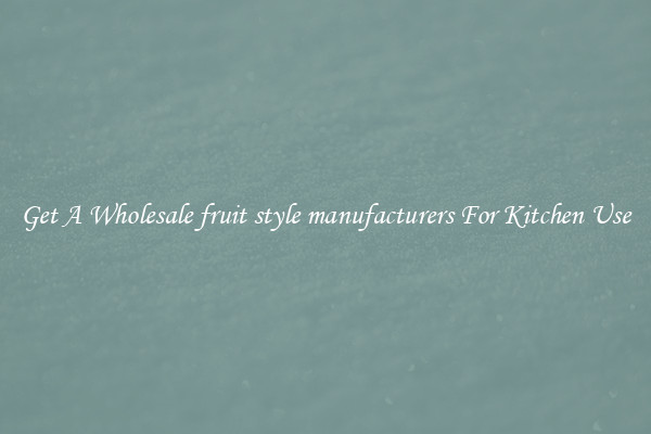 Get A Wholesale fruit style manufacturers For Kitchen Use