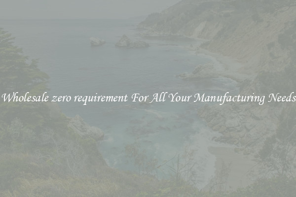 Wholesale zero requirement For All Your Manufacturing Needs
