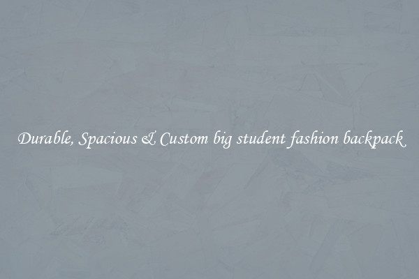 Durable, Spacious & Custom big student fashion backpack