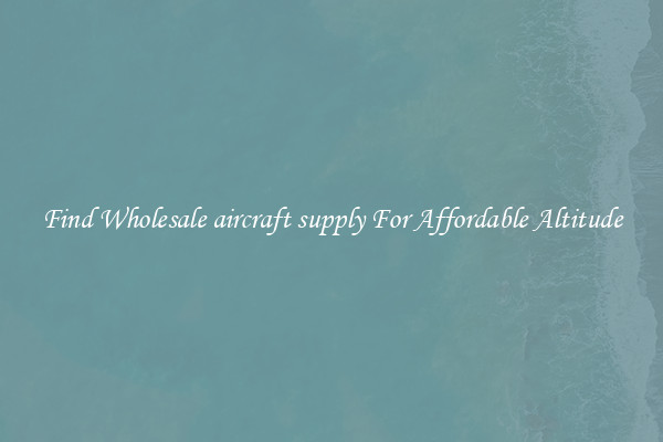 Find Wholesale aircraft supply For Affordable Altitude