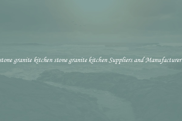 stone granite kitchen stone granite kitchen Suppliers and Manufacturers