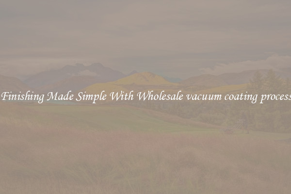 Finishing Made Simple With Wholesale vacuum coating process