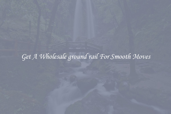 Get A Wholesale ground rail For Smooth Moves